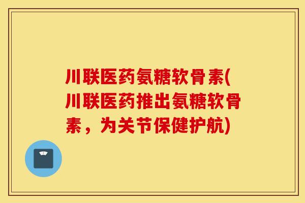 川联医药氨糖软骨素(川联医药推出氨糖软骨素,为关节保健护航) 川联医药氨糖软骨素(川联医药推出氨糖软骨素,为关节保健护航)