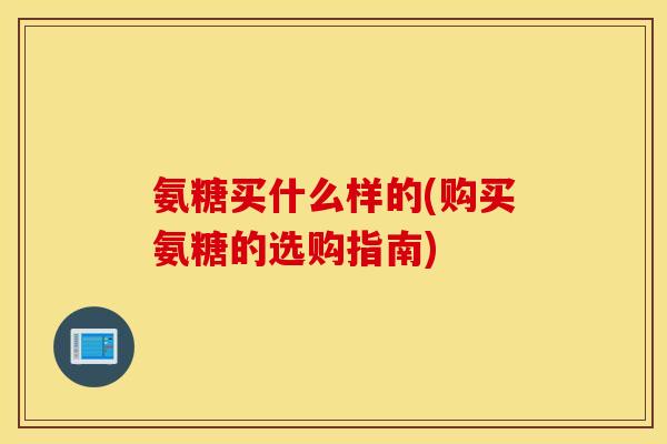 氨糖买什么样的(购买氨糖的选购指南)