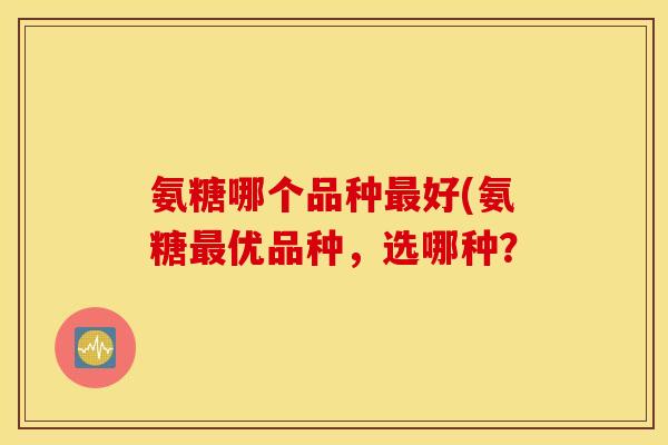 氨糖哪个品种好(氨糖优品种，选哪种？