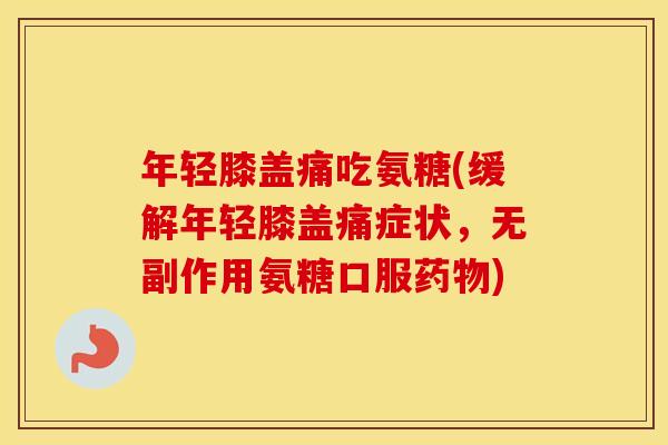 年轻膝盖痛吃氨糖(缓解年轻膝盖痛症状，无副作用氨糖口服)