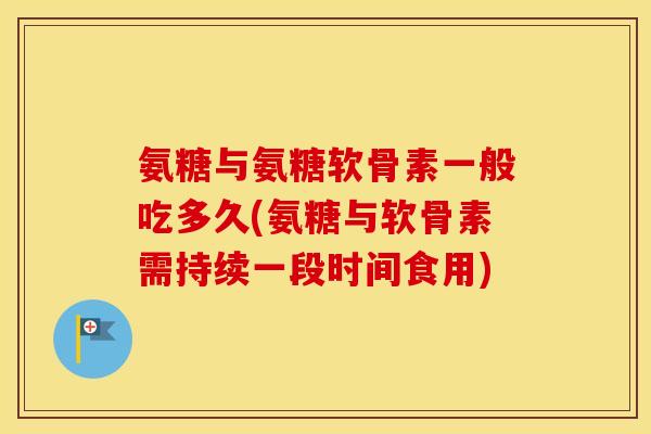 氨糖与氨糖软骨素一般吃多久(氨糖与软骨素需持续一段时间食用) 氨糖与氨糖软骨素一般吃多久(氨糖与软骨素需持续一段时间食用)