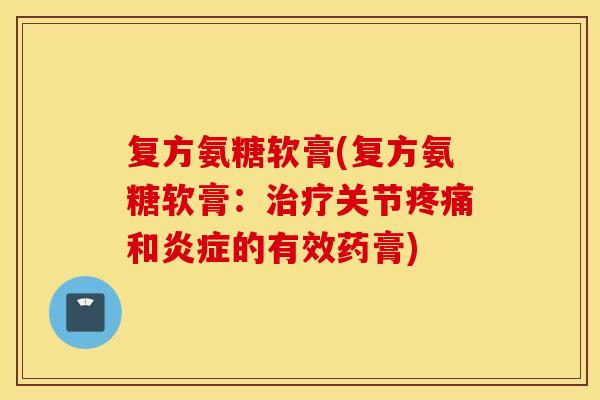 复方氨糖软膏(复方氨糖软膏:关节和的有效药膏) 复方氨糖软膏(复方氨糖软膏:关节和的有效药膏)