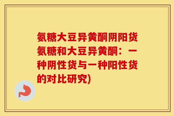 氨糖大豆异黄酮阴阳货氨糖和大豆异黄酮:一种阴性货与一种阳性货的对比研究) 氨糖大豆异黄酮阴阳货氨糖和大豆异黄酮:一种阴性货与一种阳性货的对比研究)