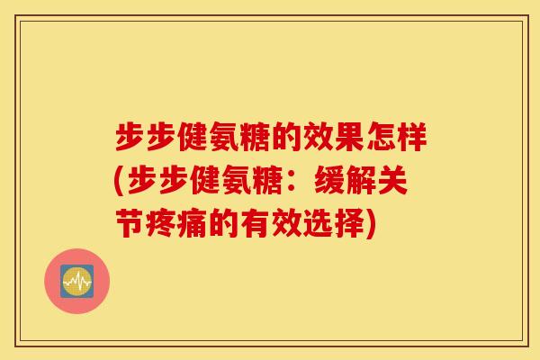 步步健氨糖的效果怎样(步步健氨糖：缓解关节的有效选择)