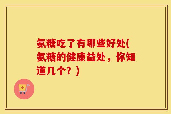 氨糖吃了有哪些好处(氨糖的健康益处,你知道几个?) 氨糖吃了有哪些好处(氨糖的健康益处,你知道几个?)