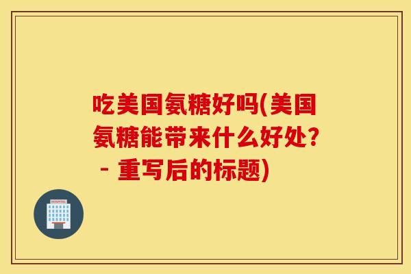 吃美国氨糖好吗(美国氨糖能带来什么好处? - 重写后的标题) 吃美国氨糖好吗(美国氨糖能带来什么好处? - 重写后的标题)
