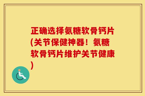 正确选择氨糖软骨钙片(关节保健神器!氨糖软骨钙片维护关节健康) 正确选择氨糖软骨钙片(关节保健神器!氨糖软骨钙片维护关节健康)