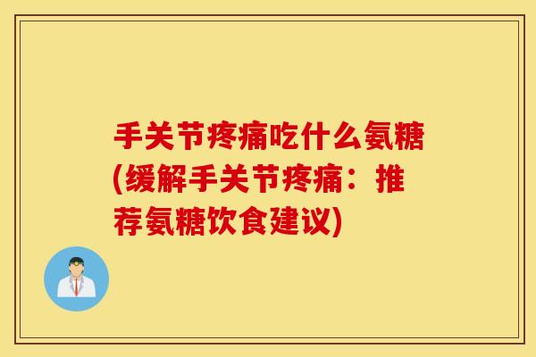 手关节吃什么氨糖(缓解手关节：推荐氨糖饮食建议)