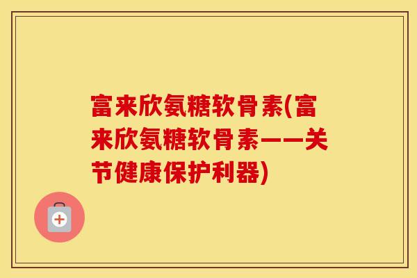 富来欣氨糖软骨素(富来欣氨糖软骨素——关节健康保护利器) 富来欣氨糖软骨素(富来欣氨糖软骨素——关节健康保护利器)