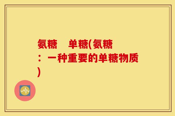 氨糖 单糖(氨糖:一种重要的单糖物质) 氨糖 单糖(氨糖:一种重要的单糖物质)