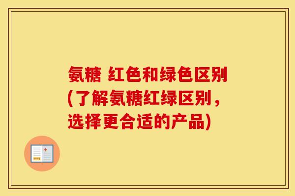 氨糖 红色和绿色区别(了解氨糖红绿区别,选择更合适的产品) 氨糖 红色和绿色区别(了解氨糖红绿区别,选择更合适的产品)