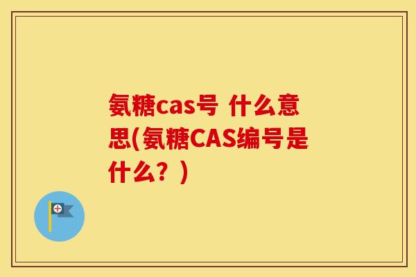 氨糖cas号 什么意思(氨糖CAS编号是什么?) 氨糖cas号 什么意思(氨糖CAS编号是什么?)