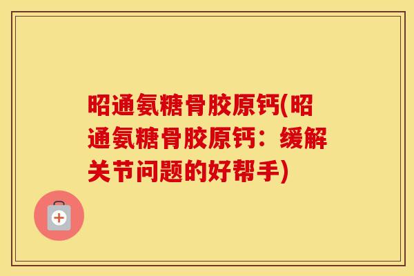 昭通氨糖骨胶原钙(昭通氨糖骨胶原钙：缓解关节问题的好帮手)