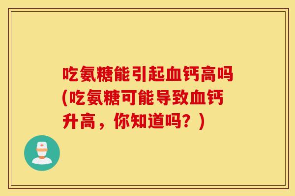 吃氨糖能引起钙高吗(吃氨糖可能导致钙升高，你知道吗？)