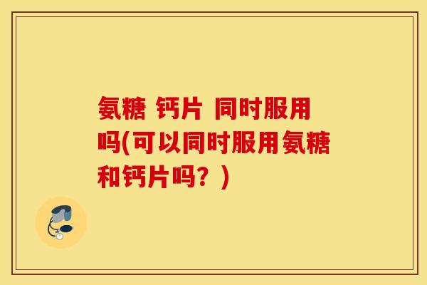 氨糖 钙片 同时服用吗(可以同时服用氨糖和钙片吗?) 氨糖 钙片 同时服用吗(可以同时服用氨糖和钙片吗?)