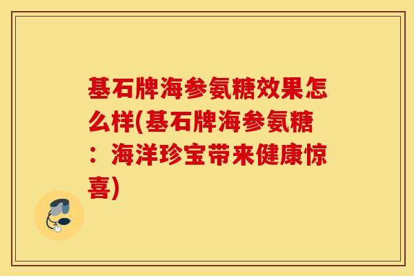 基石牌海参氨糖效果怎么样(基石牌海参氨糖:海洋珍宝带来健康惊喜) 基石牌海参氨糖效果怎么样(基石牌海参氨糖:海洋珍宝带来健康惊喜)