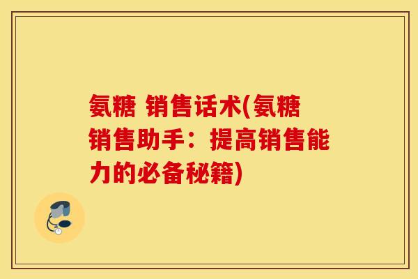 氨糖 销售话术(氨糖销售助手:提高销售能力的必备秘籍) 氨糖 销售话术(氨糖销售助手:提高销售能力的必备秘籍)