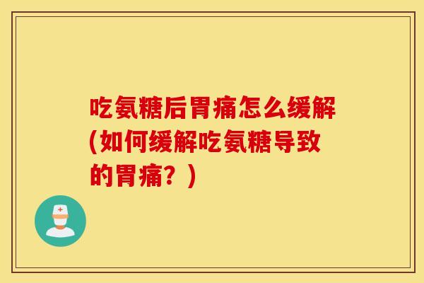 吃氨糖后胃痛怎么缓解(如何缓解吃氨糖导致的胃痛?) 吃氨糖后胃痛怎么缓解(如何缓解吃氨糖导致的胃痛?)