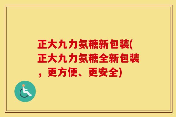 正大九力氨糖新包装(正大九力氨糖全新包装，更方便、更安全)