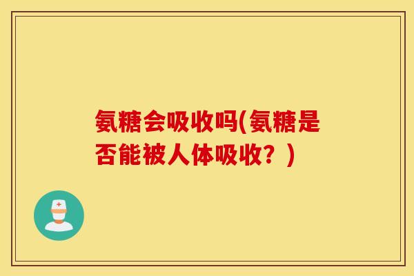 氨糖会吸收吗(氨糖是否能被人体吸收?) 氨糖会吸收吗(氨糖是否能被人体吸收?)