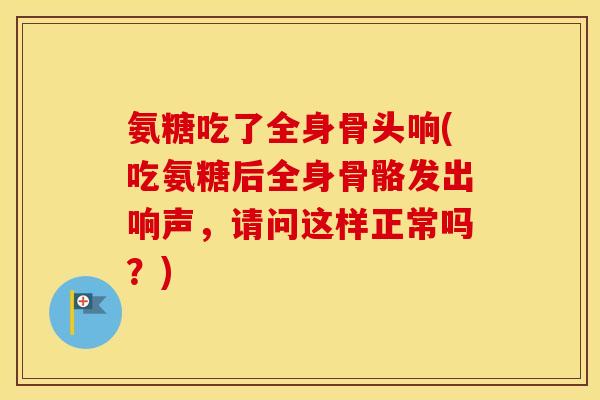 氨糖吃了全身骨头响(吃氨糖后全身骨骼发出响声，请问这样正常吗？)