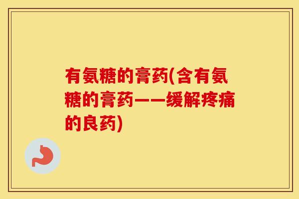有氨糖的膏药(含有氨糖的膏药——缓解的良药) 有氨糖的膏药(含有氨糖的膏药——缓解的良药)