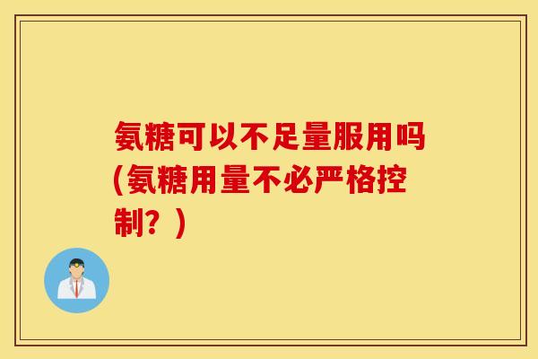 氨糖可以不足量服用吗(氨糖用量不必严格控制?) 氨糖可以不足量服用吗(氨糖用量不必严格控制?)