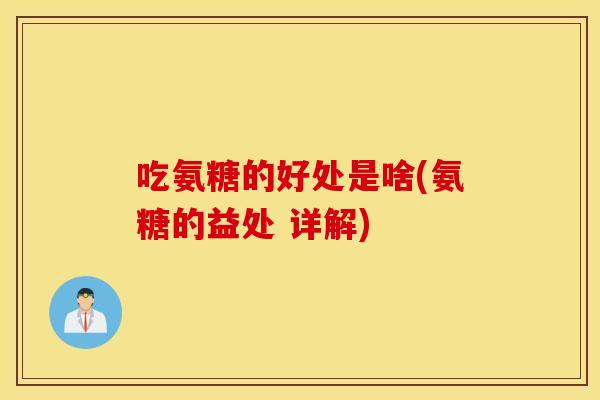 吃氨糖的好处是啥(氨糖的益处 详解) 吃氨糖的好处是啥(氨糖的益处 详解)