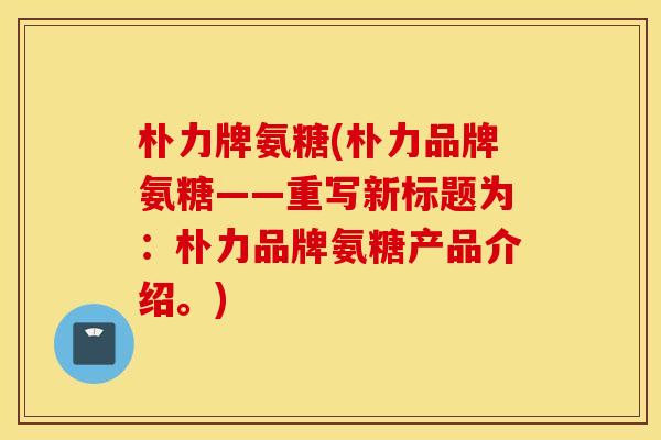 朴力牌氨糖(朴力品牌氨糖——重写新标题为：朴力品牌氨糖产品介绍。)