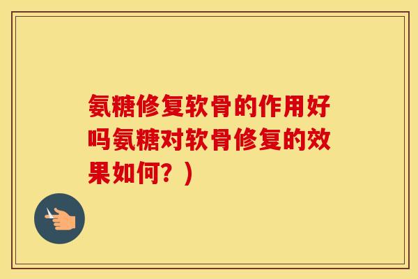 氨糖修复软骨的作用好吗氨糖对软骨修复的效果如何？)
