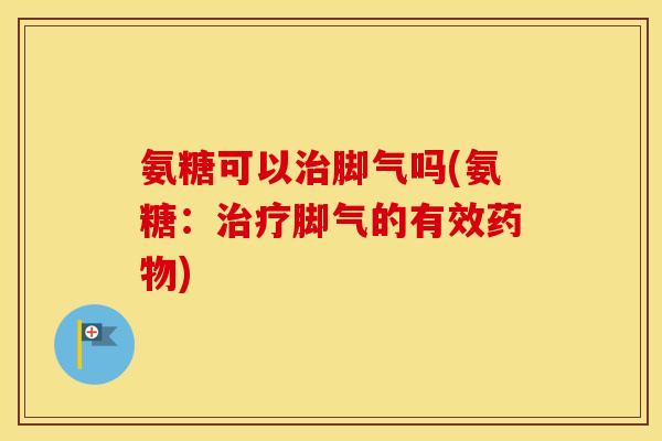 氨糖可以脚气吗(氨糖:脚气的有效) 氨糖可以脚气吗(氨糖:脚气的有效)