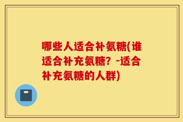 哪些人适合补氨糖(谁适合补充氨糖?-适合补充氨糖的人群) 哪些人适合补氨糖(谁适合补充氨糖?-适合补充氨糖的人群)