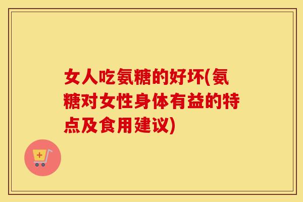 女人吃氨糖的好坏(氨糖对女性身体有益的特点及食用建议) 女人吃氨糖的好坏(氨糖对女性身体有益的特点及食用建议)