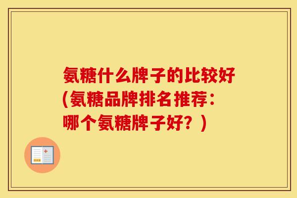氨糖什么牌子的比较好(氨糖品牌排名推荐：哪个氨糖牌子好？)