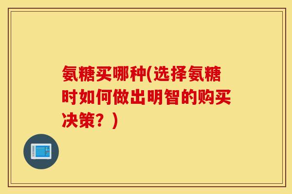 氨糖买哪种(选择氨糖时如何做出明智的购买决策?) 氨糖买哪种(选择氨糖时如何做出明智的购买决策?)