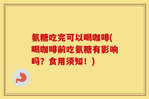 氨糖吃完可以喝咖啡(喝咖啡前吃氨糖有影响吗?食用须知!) 氨糖吃完可以喝咖啡(喝咖啡前吃氨糖有影响吗?食用须知!)