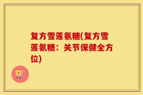 复方雪莲氨糖(复方雪莲氨糖：关节保健全方位)