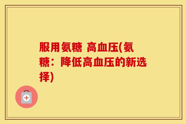 服用氨糖 高(氨糖:降低高的新选择) 服用氨糖 高(氨糖:降低高的新选择)