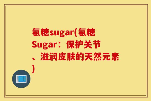氨糖sugar(氨糖Sugar:保护关节、滋润的天然元素) 氨糖sugar(氨糖Sugar:保护关节、滋润的天然元素)