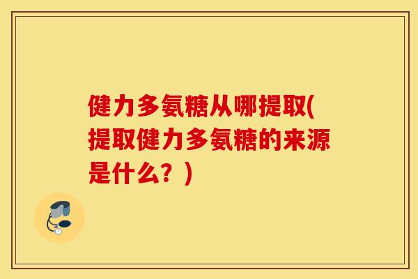 健力多氨糖从哪提取(提取健力多氨糖的来源是什么?) 健力多氨糖从哪提取(提取健力多氨糖的来源是什么?)