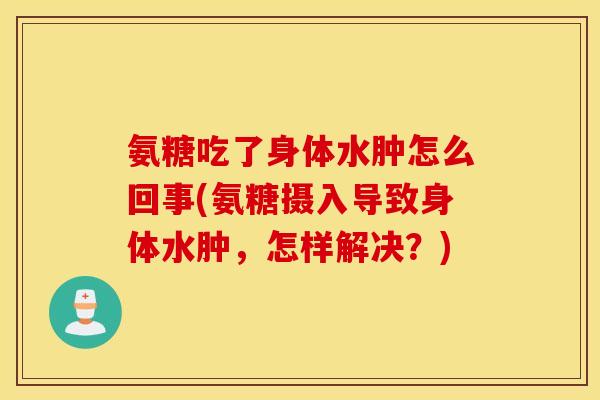 氨糖吃了身体水肿怎么回事(氨糖摄入导致身体水肿，怎样解决？)