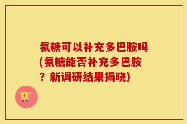 氨糖可以补充多巴胺吗(氨糖能否补充多巴胺？新调研结果揭晓)