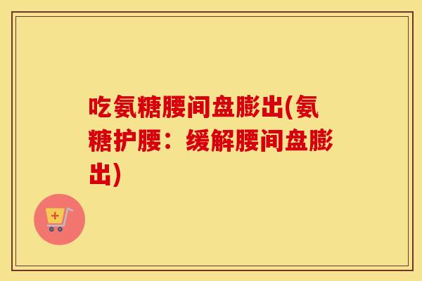 吃氨糖腰间盘膨出(氨糖护腰:缓解腰间盘膨出) 吃氨糖腰间盘膨出(氨糖护腰:缓解腰间盘膨出)