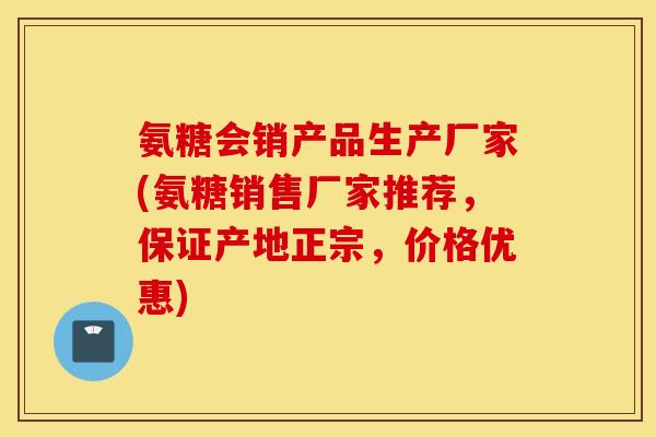 氨糖会销产品生产厂家(氨糖销售厂家推荐,保证产地正宗,价格优惠) 氨糖会销产品生产厂家(氨糖销售厂家推荐,保证产地正宗,价格优惠)