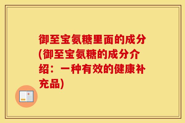 御至宝氨糖里面的成分(御至宝氨糖的成分介绍:一种有效的健康补充品) 御至宝氨糖里面的成分(御至宝氨糖的成分介绍:一种有效的健康补充品)
