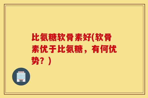 比氨糖软骨素好(软骨素优于比氨糖,有何优势?) 比氨糖软骨素好(软骨素优于比氨糖,有何优势?)