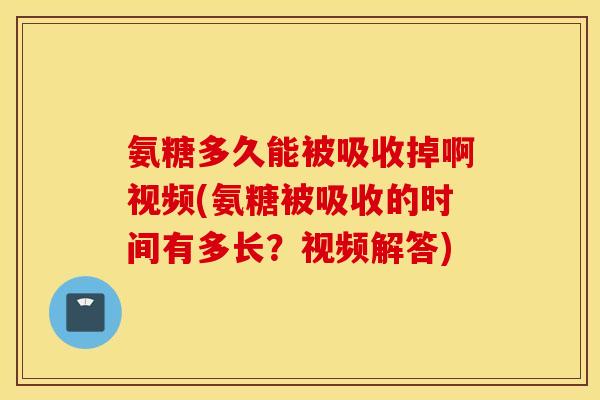 氨糖多久能被吸收掉啊视频(氨糖被吸收的时间有多长?视频解答) 氨糖多久能被吸收掉啊视频(氨糖被吸收的时间有多长?视频解答)
