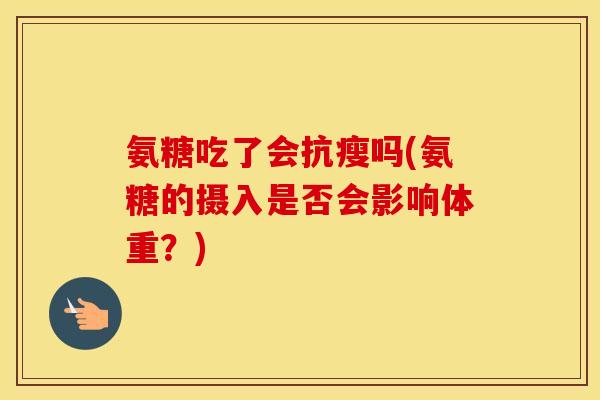 氨糖吃了会抗瘦吗(氨糖的摄入是否会影响体重?) 氨糖吃了会抗瘦吗(氨糖的摄入是否会影响体重?)