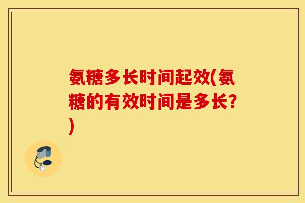 氨糖多长时间起效(氨糖的有效时间是多长？)