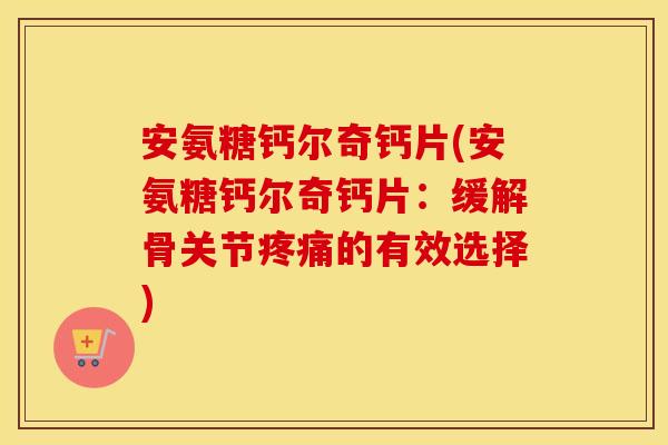 安氨糖钙尔奇钙片(安氨糖钙尔奇钙片:缓解骨关节的有效选择) 安氨糖钙尔奇钙片(安氨糖钙尔奇钙片:缓解骨关节的有效选择)